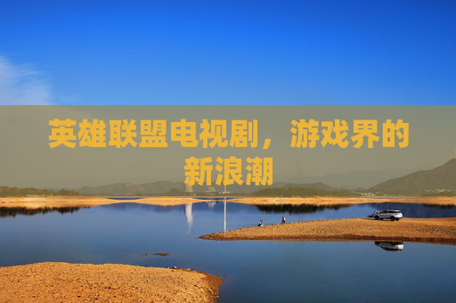 英雄联盟电视剧，游戏界的新浪潮