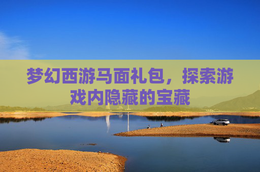 梦幻西游马面礼包，探索游戏内隐藏的宝藏