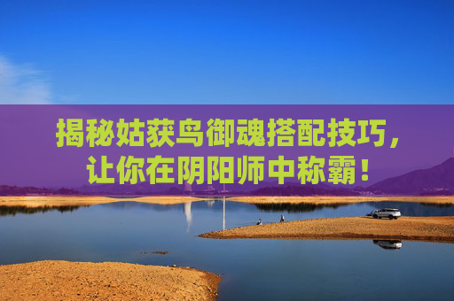 揭秘姑获鸟御魂搭配技巧，让你在阴阳师中称霸！