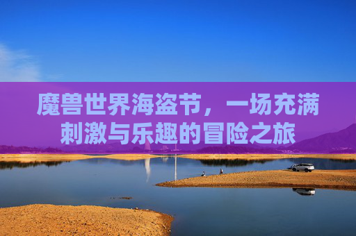 魔兽世界海盗节，一场充满刺激与乐趣的冒险之旅