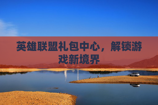 英雄联盟礼包中心，解锁游戏新境界