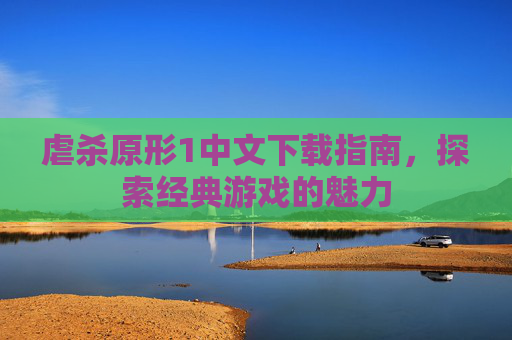 虐杀原形1中文下载指南，探索经典游戏的魅力