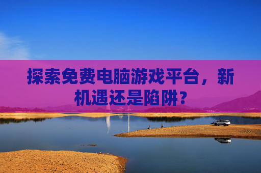 探索免费电脑游戏平台，新机遇还是陷阱？