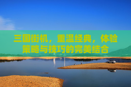 三国街机，重温经典，体验策略与技巧的完美结合