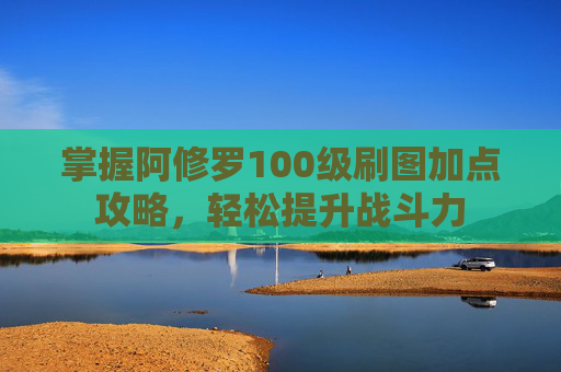 掌握阿修罗100级刷图加点攻略，轻松提升战斗力