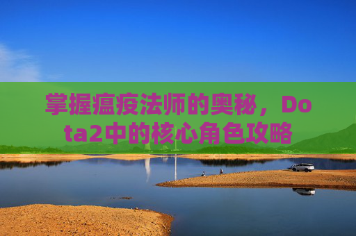 掌握瘟疫法师的奥秘，Dota2中的核心角色攻略
