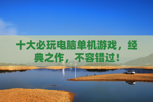 十大必玩电脑单机游戏，经典之作，不容错过！