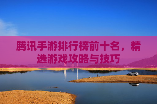 腾讯手游排行榜前十名，精选游戏攻略与技巧