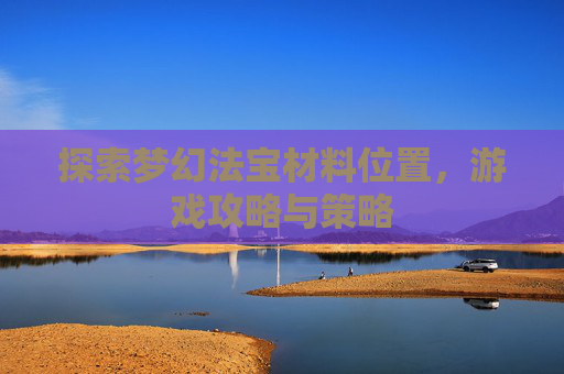 探索梦幻法宝材料位置，游戏攻略与策略