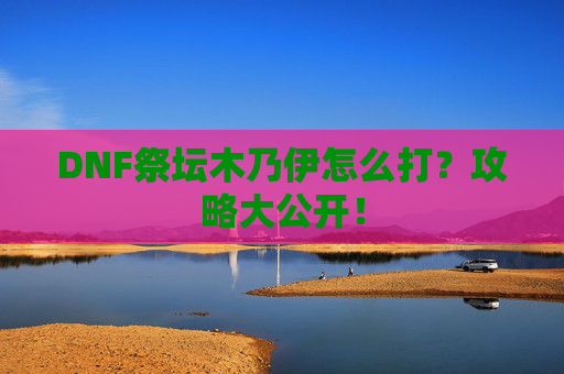 DNF祭坛木乃伊怎么打？攻略大公开！