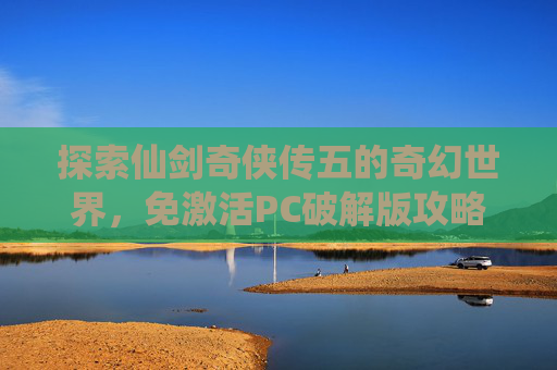 探索仙剑奇侠传五的奇幻世界，免激活PC破解版攻略