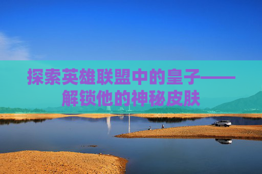 探索英雄联盟中的皇子——解锁他的神秘皮肤