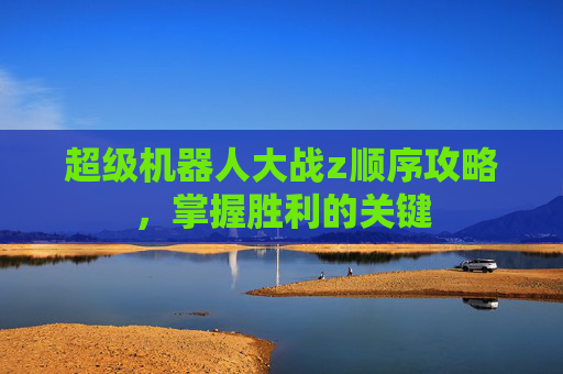 超级机器人大战z顺序攻略，掌握胜利的关键