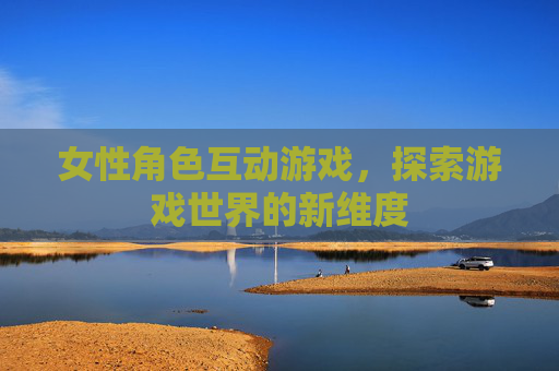 女性角色互动游戏，探索游戏世界的新维度