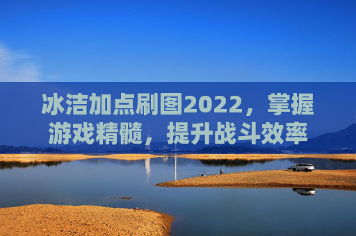 冰洁加点刷图2022，掌握游戏精髓，提升战斗效率