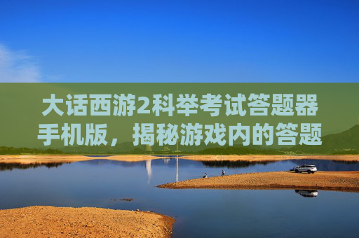 大话西游2科举考试答题器手机版，揭秘游戏内的答题神器