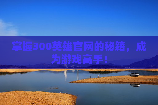 掌握300英雄官网的秘籍，成为游戏高手！
