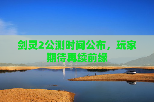 剑灵2公测时间公布，玩家期待再续前缘