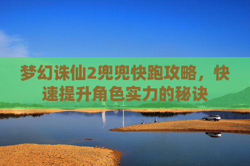 梦幻诛仙2兜兜快跑攻略，快速提升角色实力的秘诀