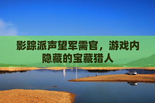 影踪派声望军需官，游戏内隐藏的宝藏猎人