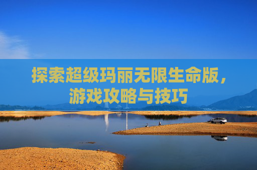 探索超级玛丽无限生命版，游戏攻略与技巧