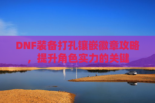 DNF装备打孔镶嵌徽章攻略，提升角色实力的关键