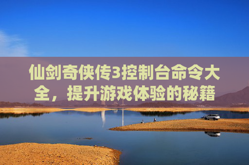 仙剑奇侠传3控制台命令大全，提升游戏体验的秘籍