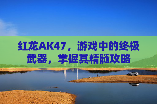红龙AK47，游戏中的终极武器，掌握其精髓攻略