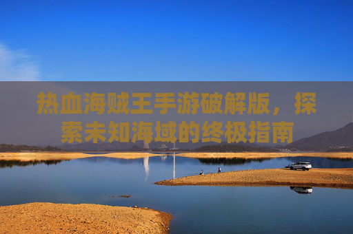 热血海贼王手游破解版，探索未知海域的终极指南