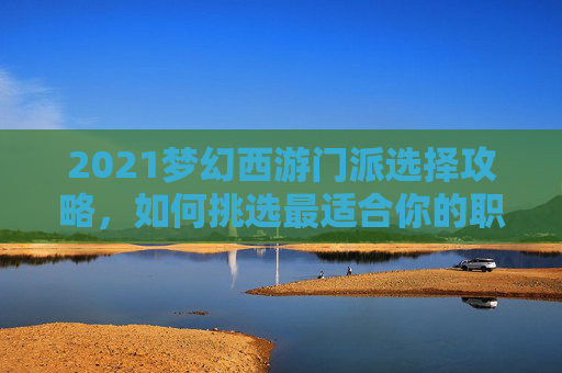 2021梦幻西游门派选择攻略，如何挑选最适合你的职业？