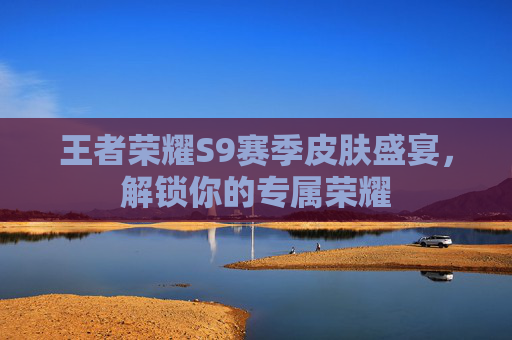 王者荣耀S9赛季皮肤盛宴，解锁你的专属荣耀