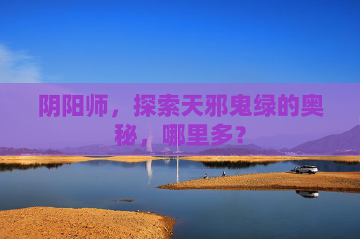 阴阳师，探索天邪鬼绿的奥秘，哪里多？