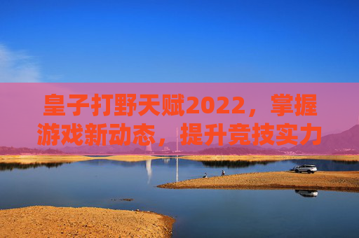 皇子打野天赋2022，掌握游戏新动态，提升竞技实力