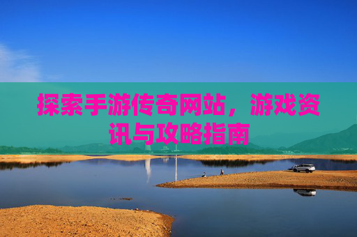 探索手游传奇网站，游戏资讯与攻略指南