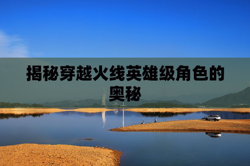 揭秘穿越火线英雄级角色的奥秘