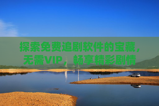 探索免费追剧软件的宝藏，无需VIP，畅享精彩剧情