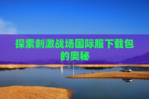 探索刺激战场国际服下载包的奥秘