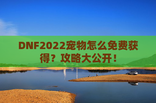 DNF2022宠物怎么免费获得？攻略大公开！