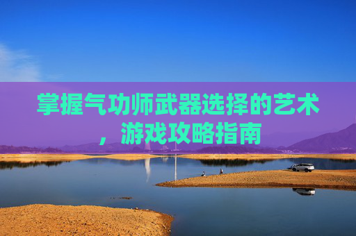 掌握气功师武器选择的艺术，游戏攻略指南