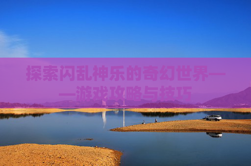 探索闪乱神乐的奇幻世界——游戏攻略与技巧