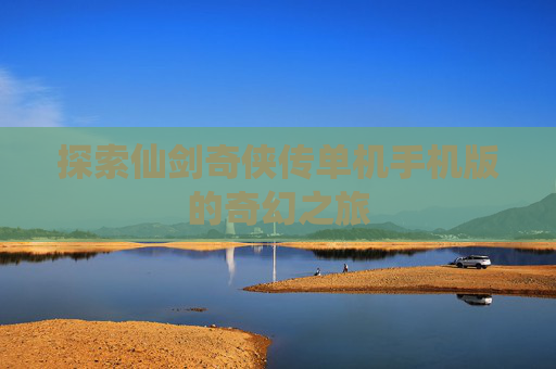探索仙剑奇侠传单机手机版的奇幻之旅