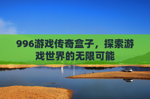 996游戏传奇盒子，探索游戏世界的无限可能