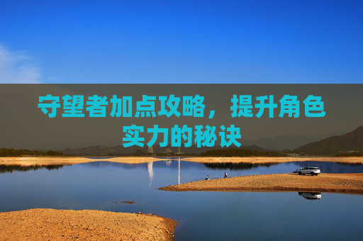 守望者加点攻略，提升角色实力的秘诀