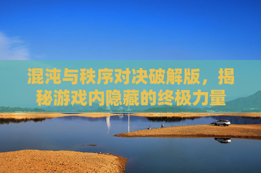 混沌与秩序对决破解版，揭秘游戏内隐藏的终极力量