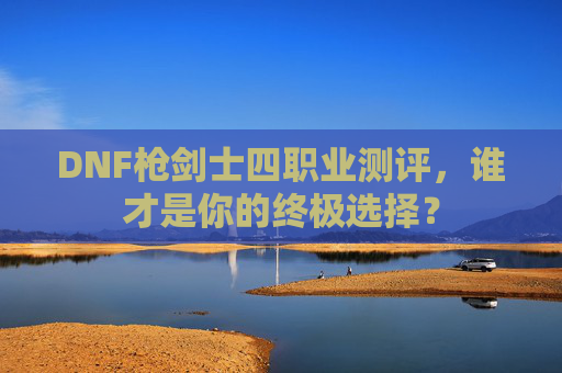 DNF枪剑士四职业测评，谁才是你的终极选择？