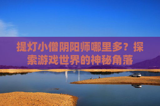 提灯小僧阴阳师哪里多？探索游戏世界的神秘角落