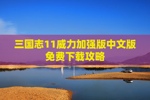 三国志11威力加强版中文版免费下载攻略