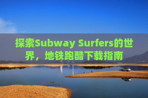 探索Subway Surfers的世界，地铁跑酷下载指南
