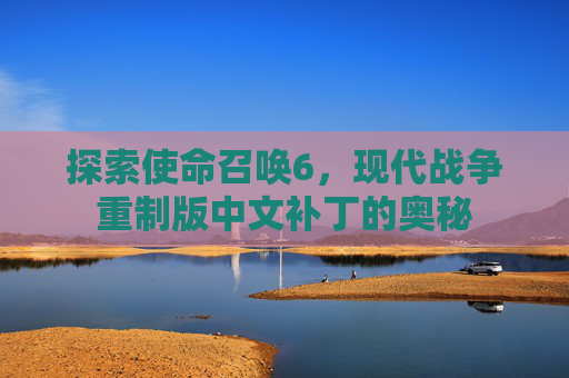 探索使命召唤6，现代战争重制版中文补丁的奥秘