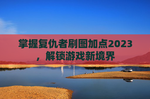 掌握复仇者刷图加点2023，解锁游戏新境界
